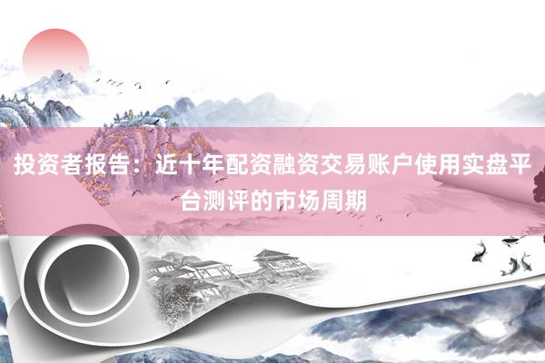 投资者报告：近十年配资融资交易账户使用实盘平台测评的市场周期