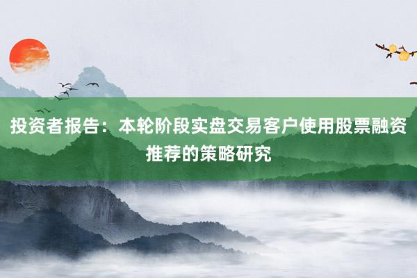 投资者报告：本轮阶段实盘交易客户使用股票融资推荐的策略研究