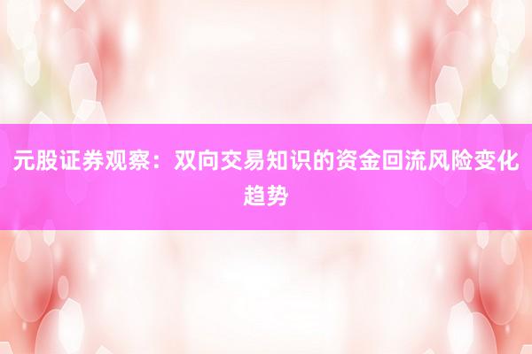 元股证券观察：双向交易知识的资金回流风险变化趋势
