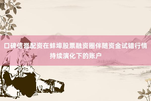 口碑信誉配资在蚌埠股票融资圈伴随资金试错行情持续演化下的账户