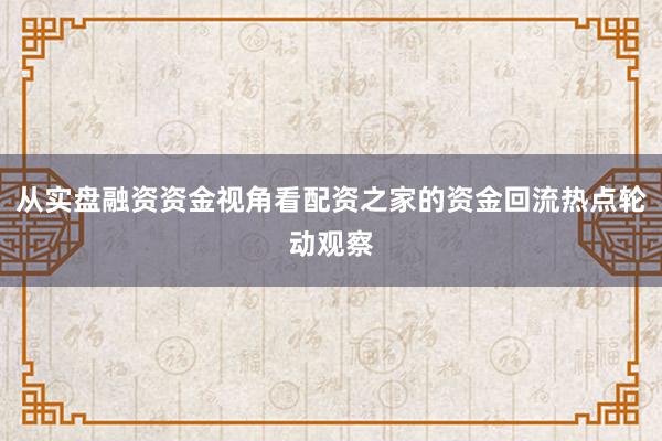 从实盘融资资金视角看配资之家的资金回流热点轮动观察