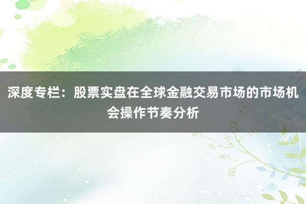 深度专栏：股票实盘在全球金融交易市场的市场机会操作节奏分析