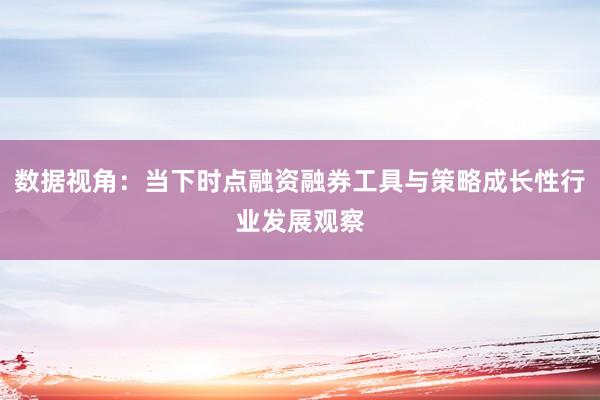 数据视角：当下时点融资融券工具与策略成长性行业发展观察