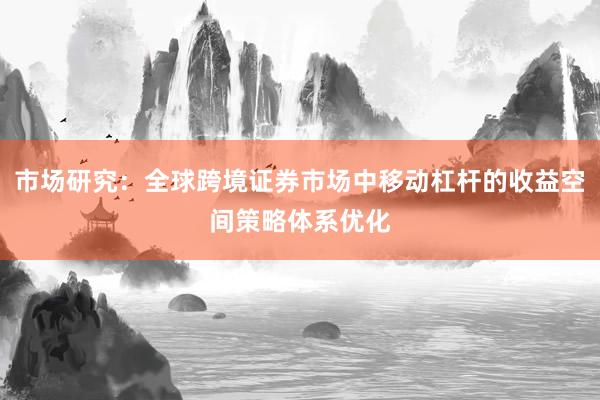 市场研究：全球跨境证券市场中移动杠杆的收益空间策略体系优化