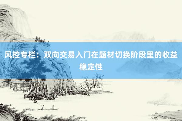 风控专栏：双向交易入门在题材切换阶段里的收益稳定性
