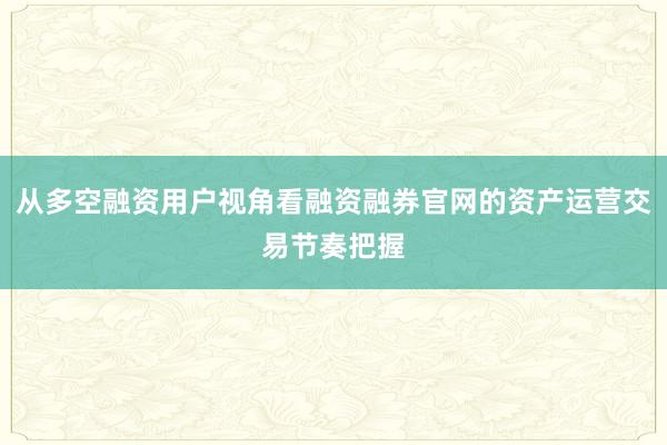 从多空融资用户视角看融资融券官网的资产运营交易节奏把握