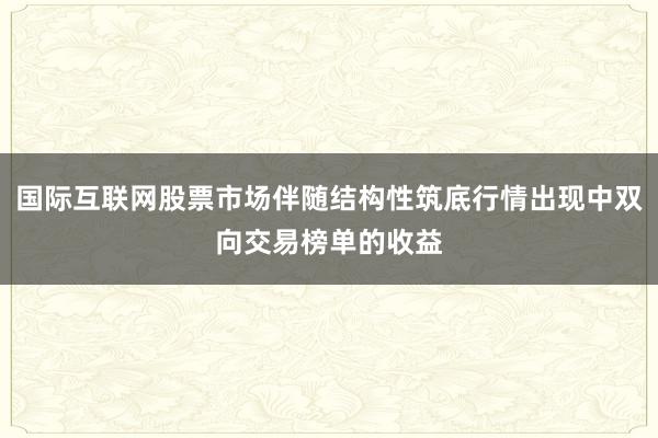 国际互联网股票市场伴随结构性筑底行情出现中双向交易榜单的收益