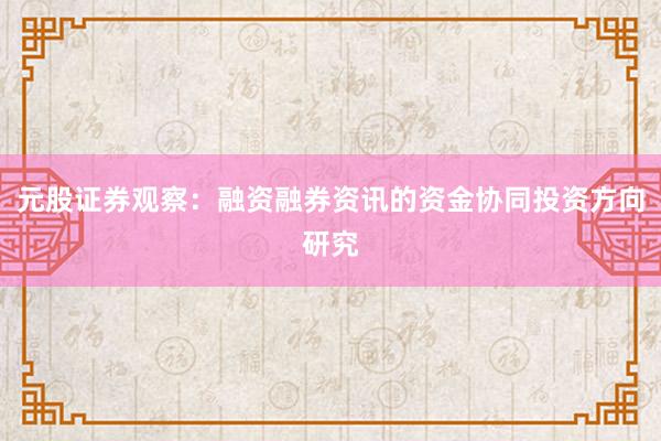 元股证券观察：融资融券资讯的资金协同投资方向研究