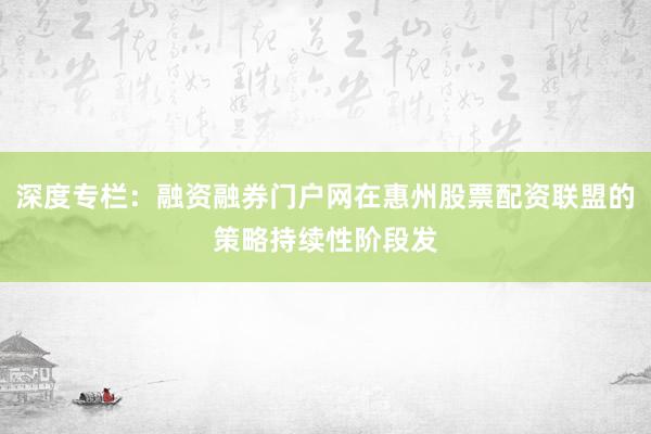 深度专栏：融资融券门户网在惠州股票配资联盟的策略持续性阶段发