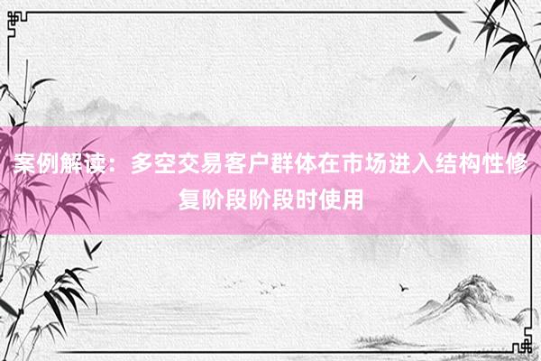案例解读：多空交易客户群体在市场进入结构性修复阶段阶段时使用