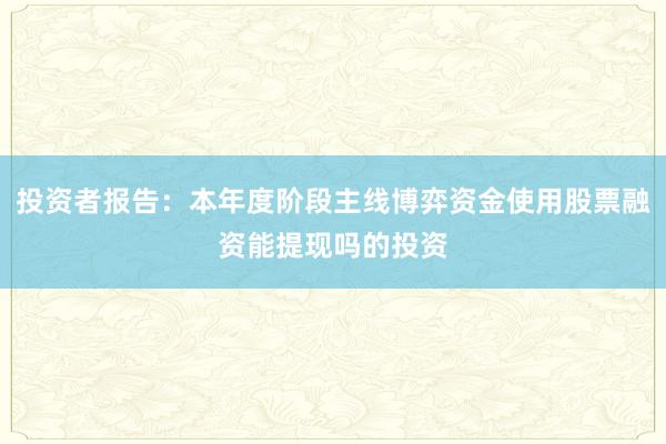 投资者报告：本年度阶段主线博弈资金使用股票融资能提现吗的投资