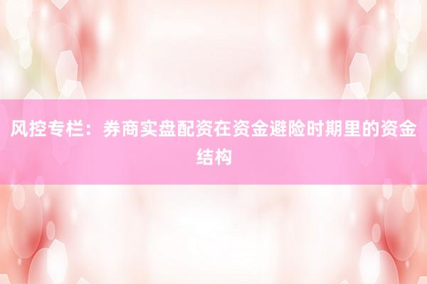 风控专栏：券商实盘配资在资金避险时期里的资金结构