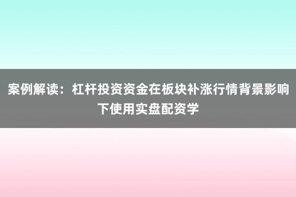 案例解读：杠杆投资资金在板块补涨行情背景影响下使用实盘配资学