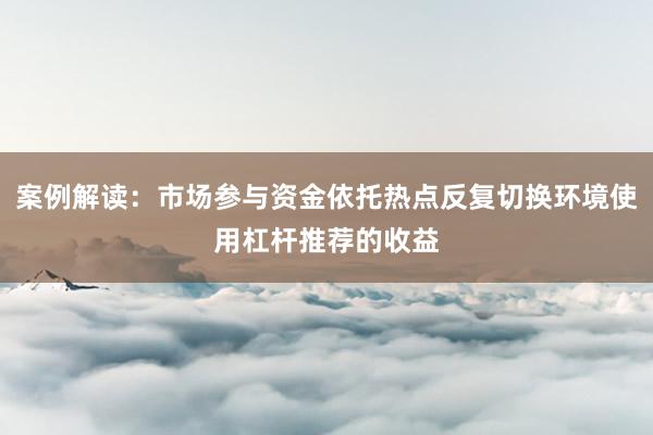 案例解读：市场参与资金依托热点反复切换环境使用杠杆推荐的收益
