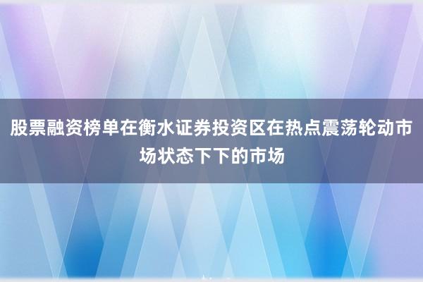 股票融资榜单在衡水证券投资区在热点震荡轮动市场状态下下的市场