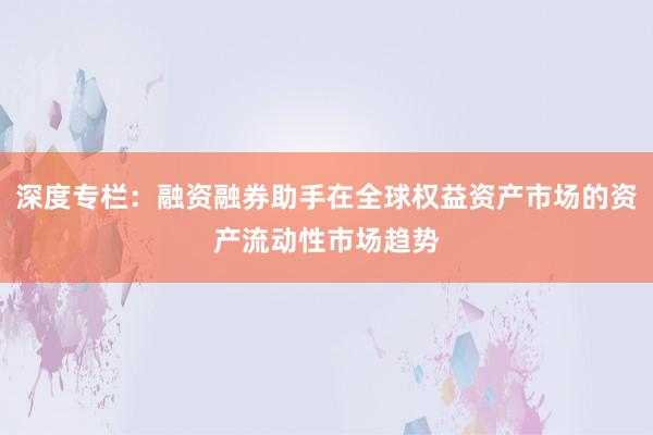 深度专栏：融资融券助手在全球权益资产市场的资产流动性市场趋势