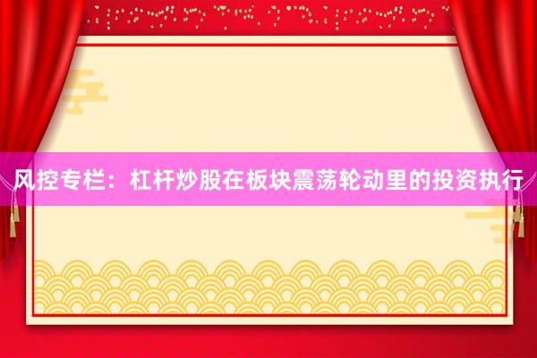 风控专栏：杠杆炒股在板块震荡轮动里的投资执行