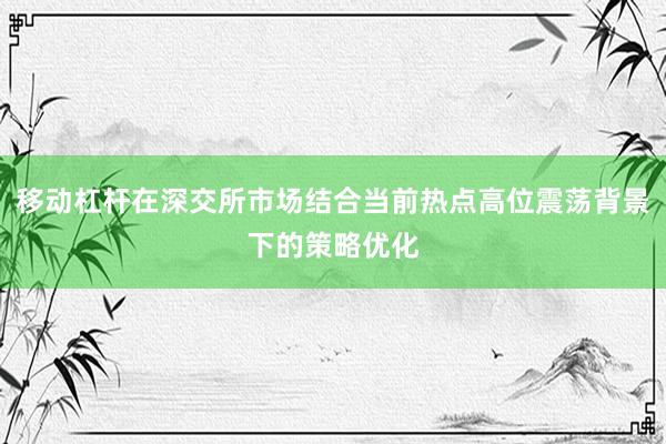 移动杠杆在深交所市场结合当前热点高位震荡背景下的策略优化