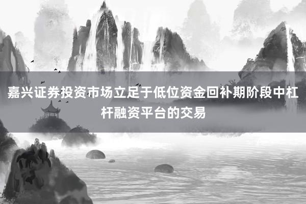 嘉兴证券投资市场立足于低位资金回补期阶段中杠杆融资平台的交易