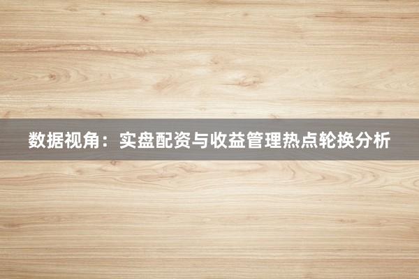 数据视角：实盘配资与收益管理热点轮换分析