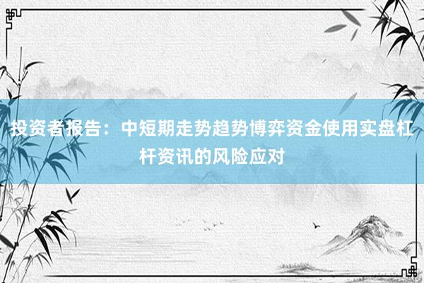 投资者报告：中短期走势趋势博弈资金使用实盘杠杆资讯的风险应对