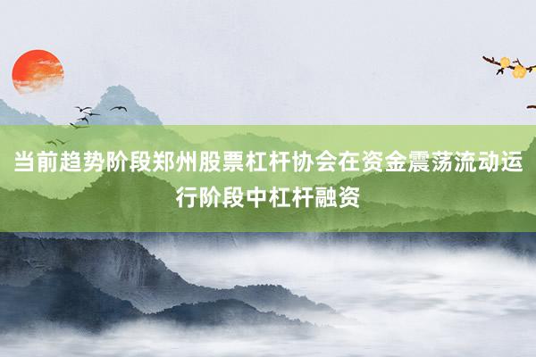 当前趋势阶段郑州股票杠杆协会在资金震荡流动运行阶段中杠杆融资