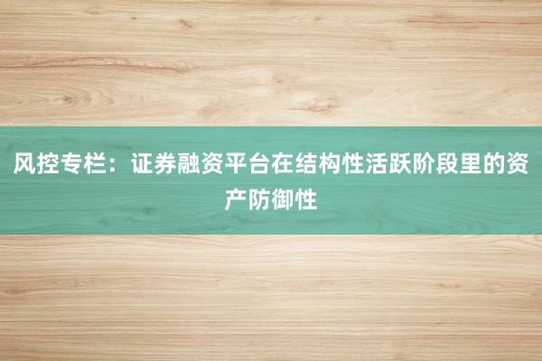 风控专栏：证券融资平台在结构性活跃阶段里的资产防御性