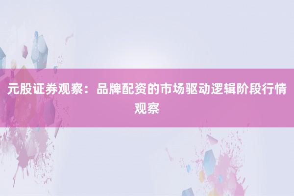 元股证券观察：品牌配资的市场驱动逻辑阶段行情观察
