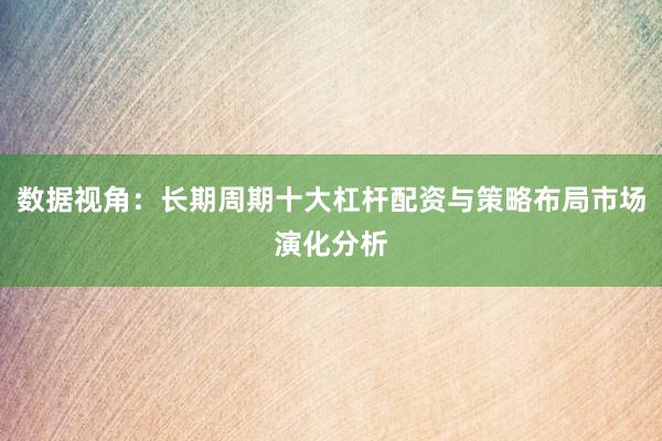 数据视角：长期周期十大杠杆配资与策略布局市场演化分析
