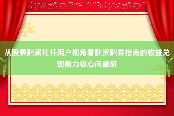从股票融资杠杆用户视角看融资融券指南的收益兑现能力核心问题研