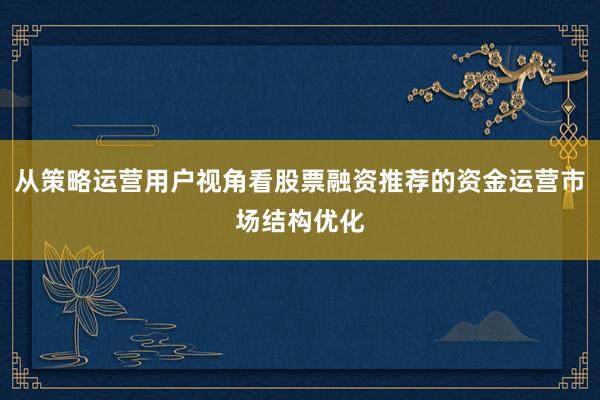 从策略运营用户视角看股票融资推荐的资金运营市场结构优化