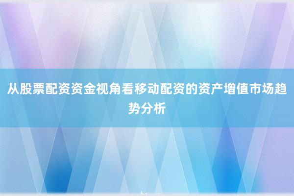 从股票配资资金视角看移动配资的资产增值市场趋势分析