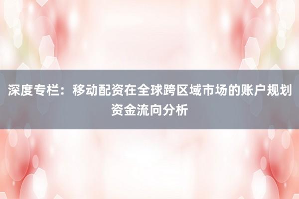 深度专栏：移动配资在全球跨区域市场的账户规划资金流向分析