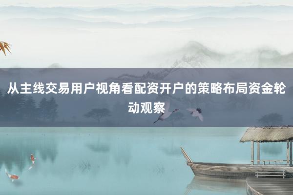 从主线交易用户视角看配资开户的策略布局资金轮动观察