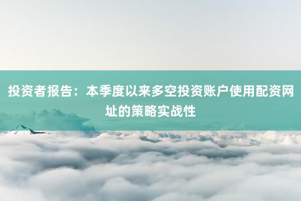 投资者报告：本季度以来多空投资账户使用配资网址的策略实战性