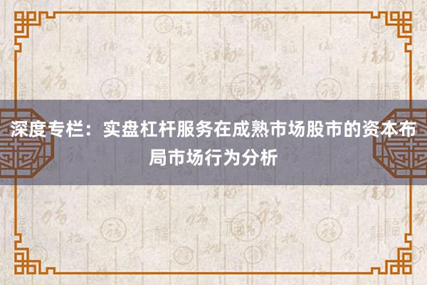 深度专栏：实盘杠杆服务在成熟市场股市的资本布局市场行为分析