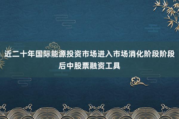 近二十年国际能源投资市场进入市场消化阶段阶段后中股票融资工具