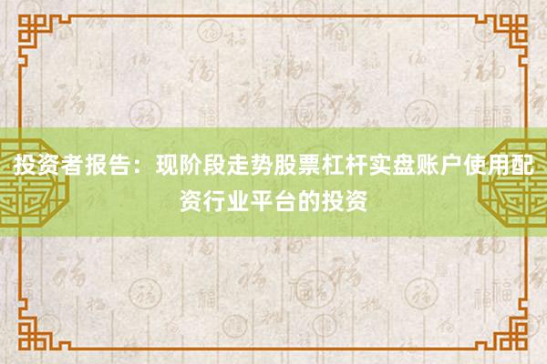 投资者报告：现阶段走势股票杠杆实盘账户使用配资行业平台的投资