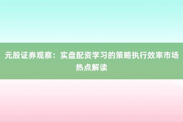 元股证券观察：实盘配资学习的策略执行效率市场热点解读