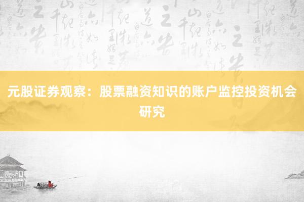 元股证券观察：股票融资知识的账户监控投资机会研究