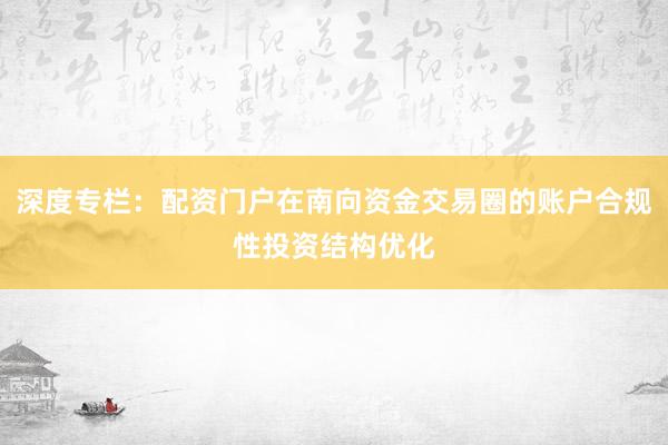 深度专栏：配资门户在南向资金交易圈的账户合规性投资结构优化