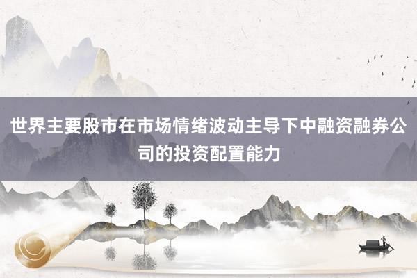 世界主要股市在市场情绪波动主导下中融资融券公司的投资配置能力