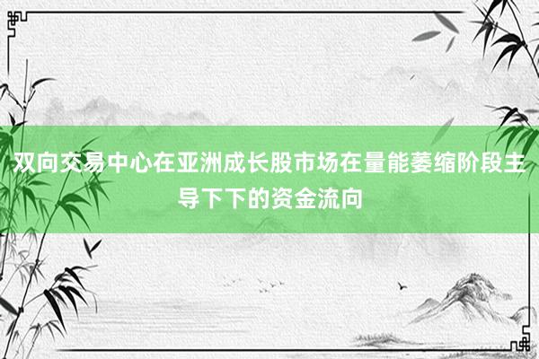 双向交易中心在亚洲成长股市场在量能萎缩阶段主导下下的资金流向
