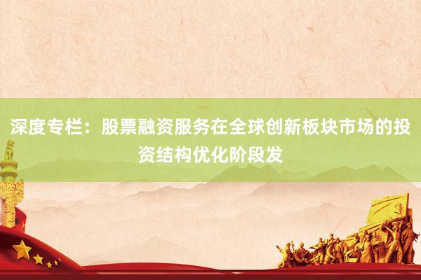 深度专栏：股票融资服务在全球创新板块市场的投资结构优化阶段发