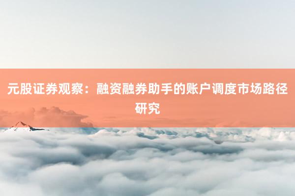 元股证券观察：融资融券助手的账户调度市场路径研究