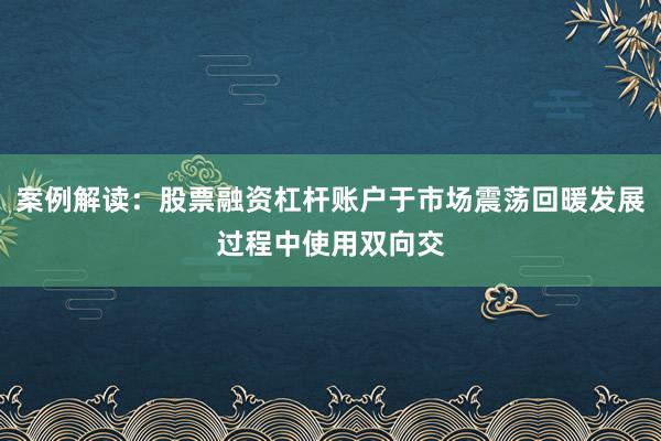 案例解读：股票融资杠杆账户于市场震荡回暖发展过程中使用双向交