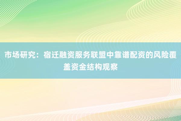 市场研究：宿迁融资服务联盟中靠谱配资的风险覆盖资金结构观察