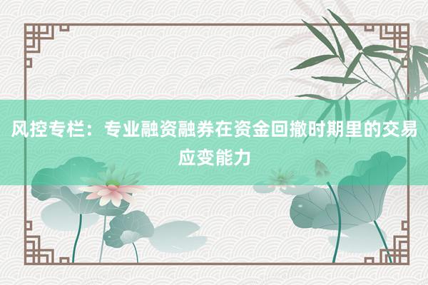 风控专栏：专业融资融券在资金回撤时期里的交易应变能力