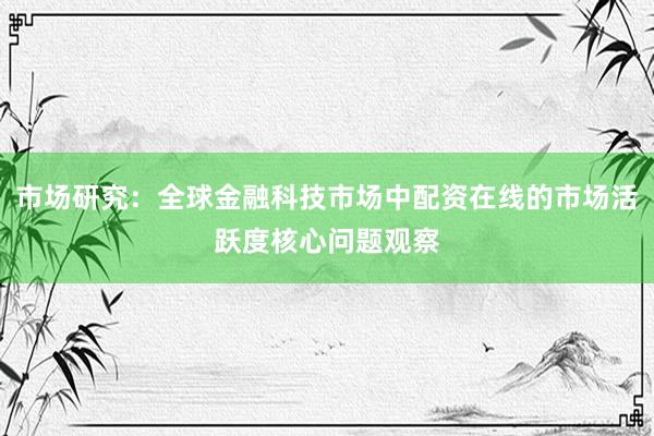 市场研究：全球金融科技市场中配资在线的市场活跃度核心问题观察