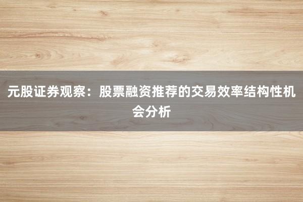 元股证券观察：股票融资推荐的交易效率结构性机会分析